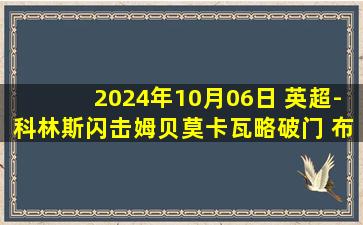 2024年10月06日 英超-科林斯闪击姆贝莫卡瓦略破门 布伦特福德5-3胜狼队